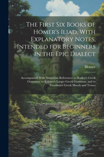 The First Six Books of Homer‘s Iliad With Explanatory Notes Intended for Beginners in the Epic Dialect: Accompanied With Numerous References to Hadl