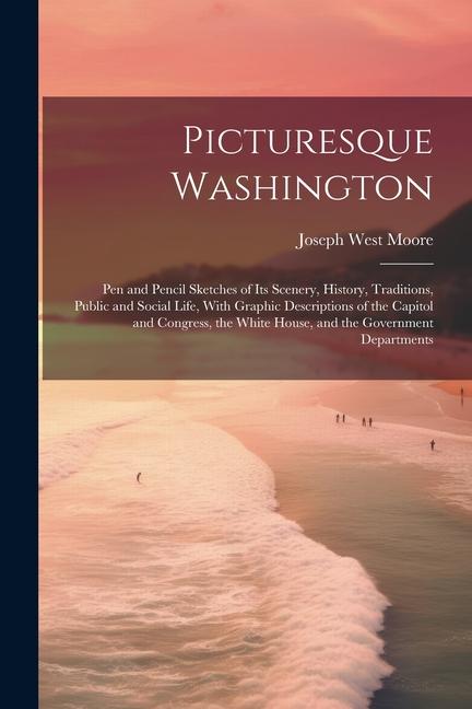 Picturesque Washington: Pen and Pencil Sketches of Its Scenery History Traditions Public and Social Life With Graphic Descriptions of the