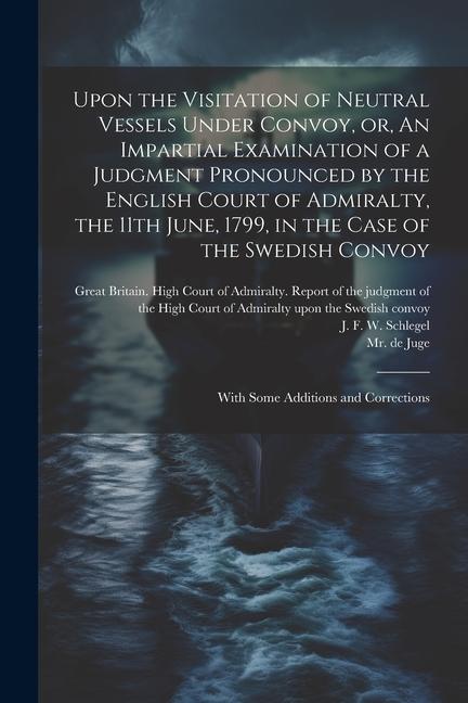 Upon the Visitation of Neutral Vessels Under Convoy or An Impartial Examination of a Judgment Pronounced by the English Court of Admiralty the 11th