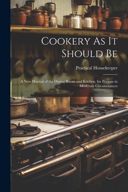 Cookery As It Should Be: A New Manual of the Dining Room and Kitchen for Persons in Moderate Circumstances