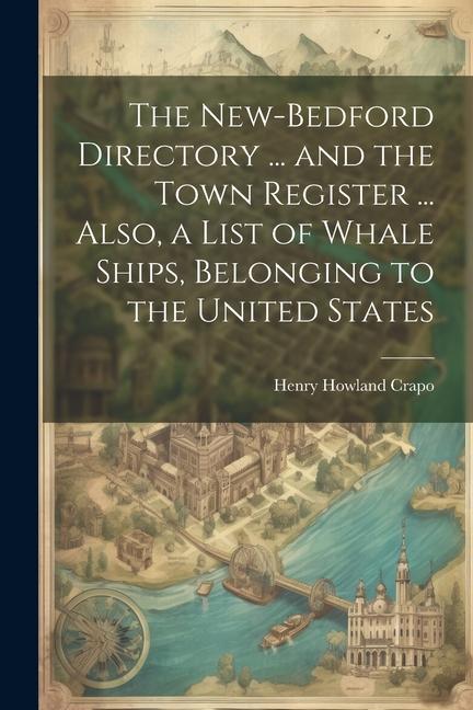 The New-Bedford Directory ... and the Town Register ... Also a List of Whale Ships Belonging to the United States