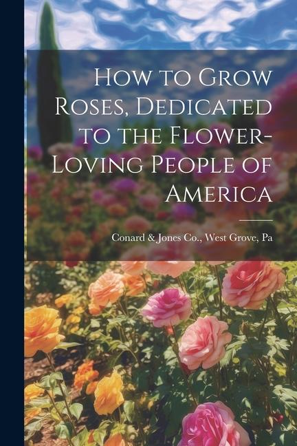 How to Grow Roses Dedicated to the Flower-loving People of America