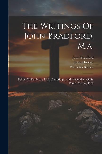 The Writings Of John Bradford M.a.: Fellow Of Pembroke Hall Cambridge And Prebendary Of St. Paul‘s Martyr 1555
