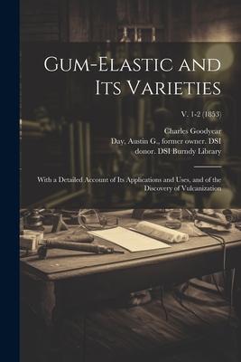 Gum-elastic and Its Varieties: With a Detailed Account of Its Applications and Uses and of the Discovery of Vulcanization; v. 1-2 (1853)