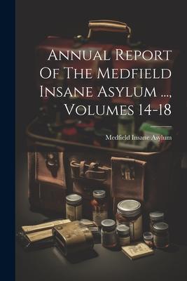Annual Report Of The Medfield Insane Asylum ... Volumes 14-18