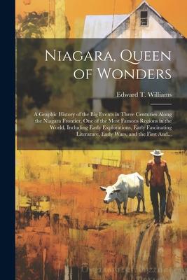 Niagara Queen of Wonders; a Graphic History of the Big Events in Three Centuries Along the Niagara Frontier One of the Most Famous Regions in the Wo