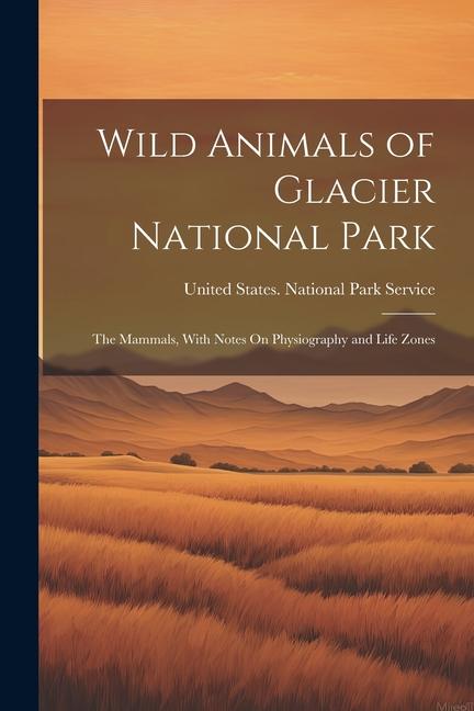 Wild Animals of Glacier National Park: The Mammals With Notes On Physiography and Life Zones