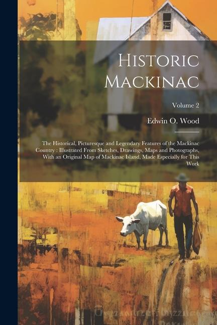 Historic Mackinac: The Historical Picturesque and Legendary Features of the Mackinac Country: Illustrated From Sketches Drawings Maps