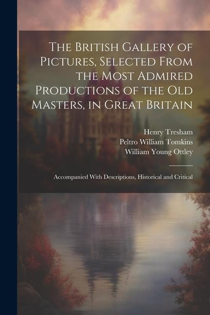 The British Gallery of Pictures Selected From the Most Admired Productions of the Old Masters in Great Britain; Accompanied With Descriptions Histo