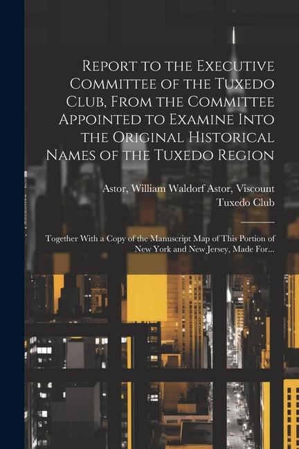 Report to the Executive Committee of the Tuxedo Club From the Committee Appointed to Examine Into the Original Historical Names of the Tuxedo Region;