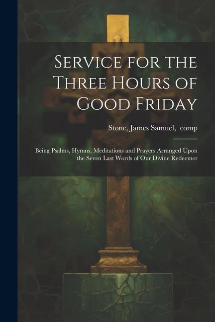 Service for the Three Hours of Good Friday; Being Psalms Hymns Meditations and Prayers Arranged Upon the Seven Last Words of Our Divine Redeemer