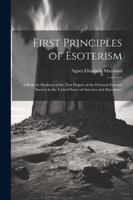 First Principles of Esoterism; a Book for Students of the First Degree of the Oriental Esoteric Society in the United States of America and Elsewhere