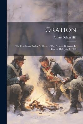 Oration: The Revolution And A Problem Of The Present Delivered In Faneuil Hall July 4 1908