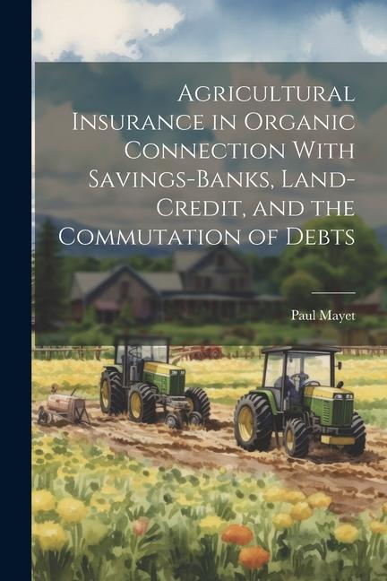Agricultural Insurance in Organic Connection With Savings-Banks Land-Credit and the Commutation of Debts