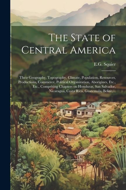 The State of Central America; Their Geography Topography Climate Population Resources Productions Commerce Political Organization Aborigines