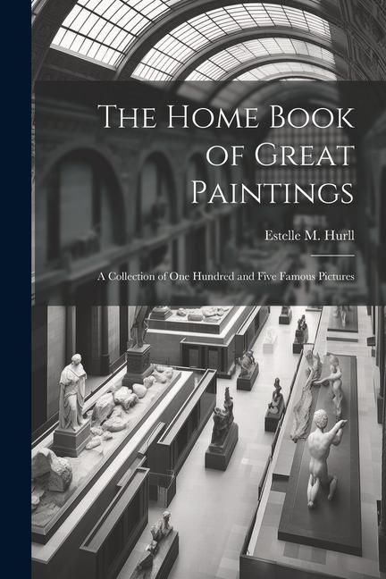 The Home Book of Great Paintings; a Collection of One Hundred and Five Famous Pictures