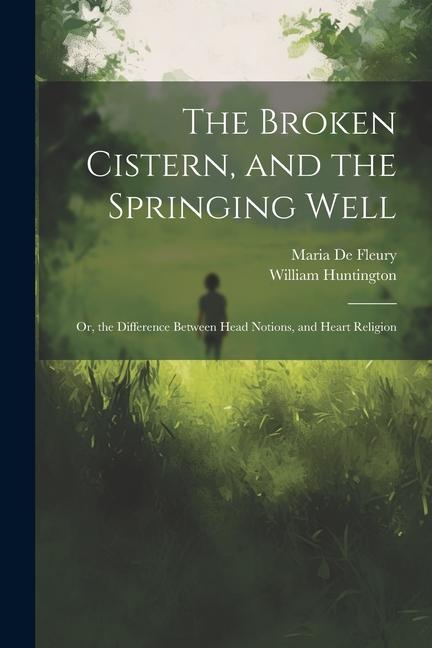 The Broken Cistern and the Springing Well: Or the Difference Between Head Notions and Heart Religion