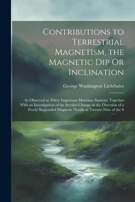 Contributions to Terrestrial Magnetism the Magnetic Dip Or Inclination: As Observed at Thirty Important Maritime Stations Together With an Investiga