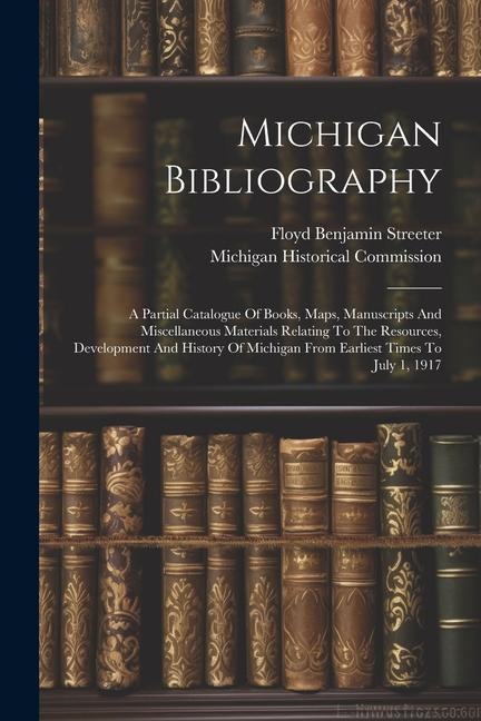 Michigan Bibliography: A Partial Catalogue Of Books Maps Manuscripts And Miscellaneous Materials Relating To The Resources Development And