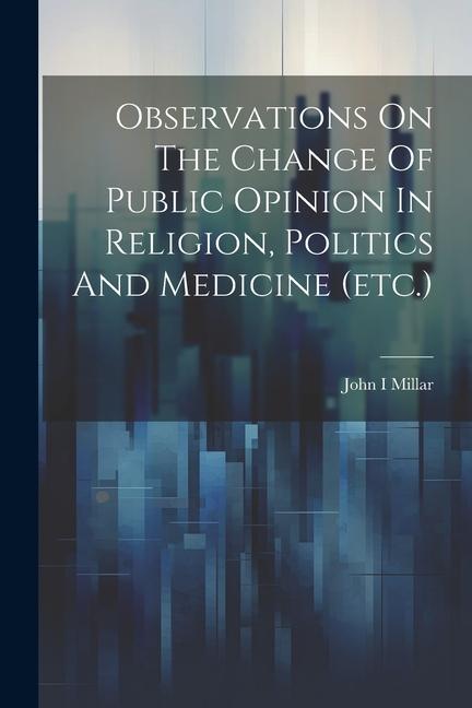 Observations On The Change Of Public Opinion In Religion Politics And Medicine (etc.)