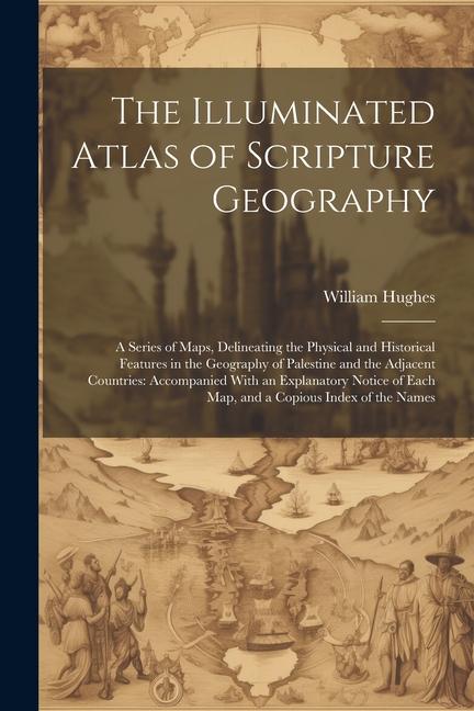 The Illuminated Atlas of Scripture Geography: A Series of Maps Delineating the Physical and Historical Features in the Geography of Palestine and the