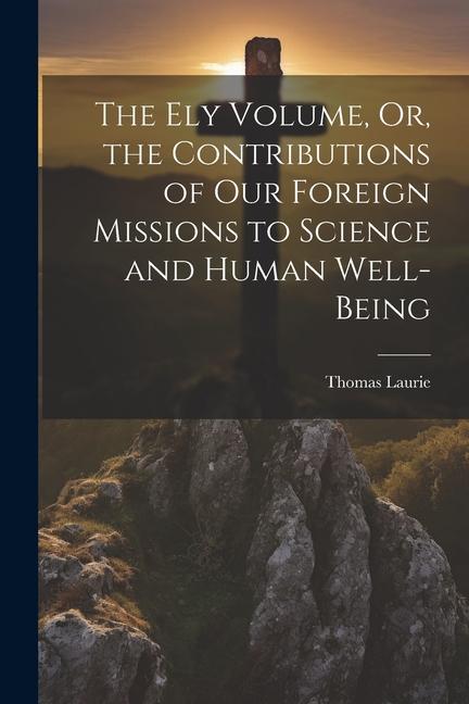 The Ely Volume Or the Contributions of Our Foreign Missions to Science and Human Well-Being