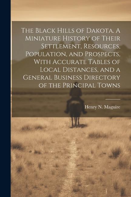 The Black Hills of Dakota. A Miniature History of Their Settlement Resources Population and Prospects With Accurate Tables of Local Distances and