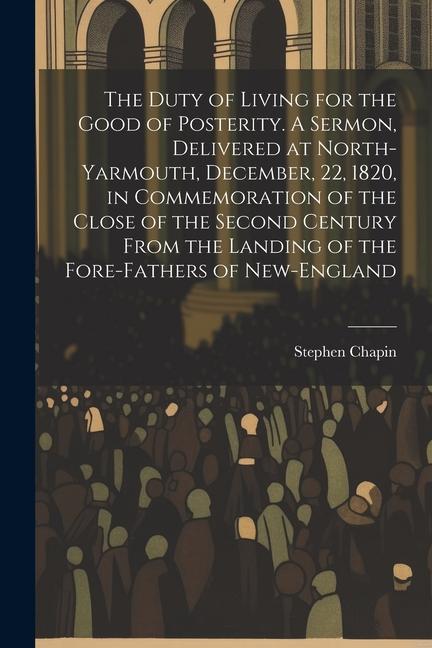 The Duty of Living for the Good of Posterity. A Sermon Delivered at North-Yarmouth December 22 1820 in Commemoration of the Close of the Second C