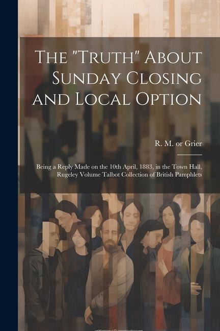 The Truth About Sunday Closing and Local Option: Being a Reply Made on the 10th April 1883 in the Town Hall Rugeley Volume Talbot Collection of B
