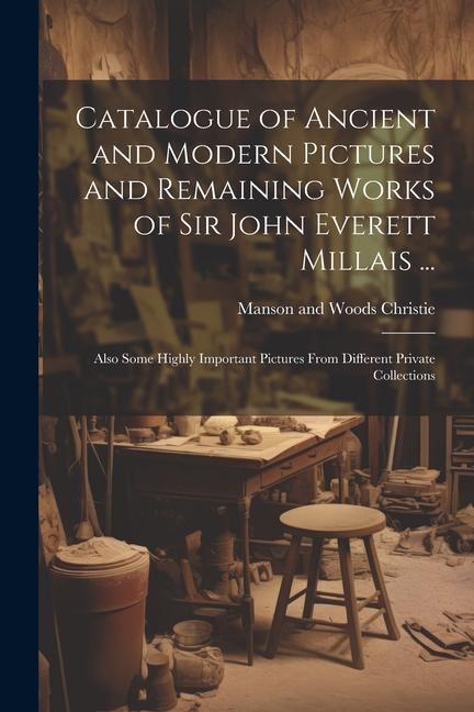 Catalogue of Ancient and Modern Pictures and Remaining Works of Sir John Everett Millais ...: Also Some Highly Important Pictures From Different Priva