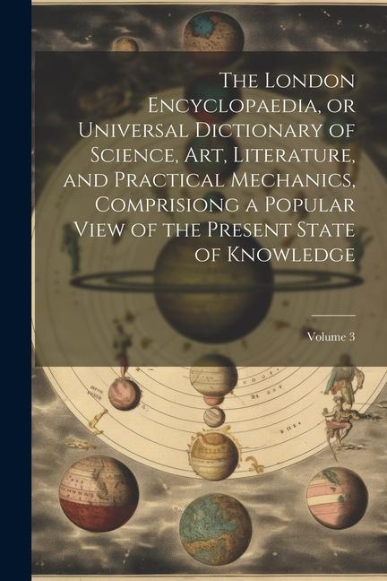 The London Encyclopaedia or Universal Dictionary of Science Art Literature and Practical Mechanics Comprisiong a Popular View of the Present Stat