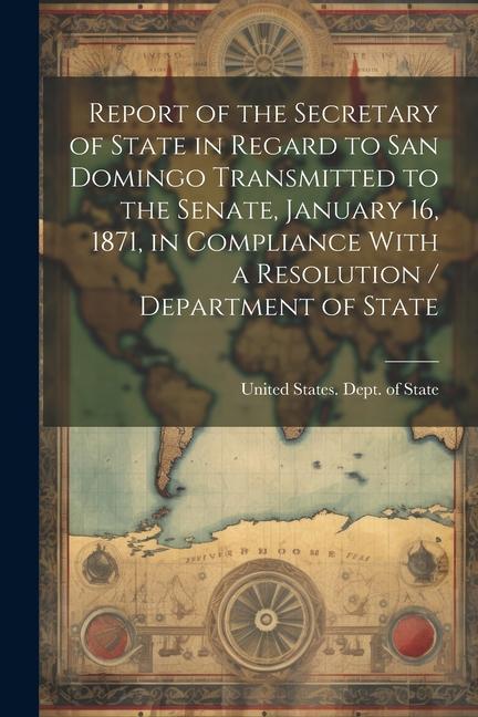 Report of the Secretary of State in Regard to San Domingo Transmitted to the Senate January 16 1871 in Compliance With a Resolution / Department of