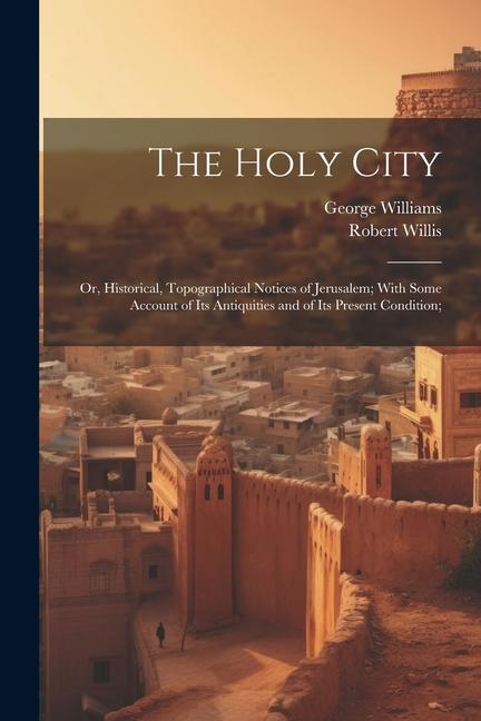 The Holy City; or Historical Topographical Notices of Jerusalem; With Some Account of Its Antiquities and of Its Present Condition;