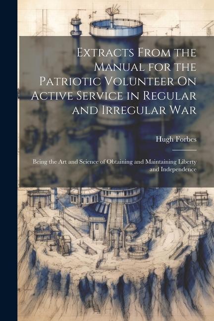 Extracts From the Manual for the Patriotic Volunteer On Active Service in Regular and Irregular War: Being the Art and Science of Obtaining and Mainta