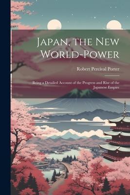 Japan the New World-Power: Being a Detailed Account of the Progress and Rise of the Japanese Empire
