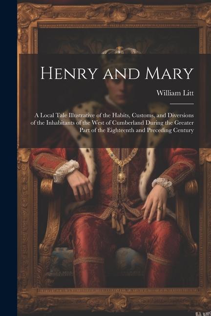 Henry and Mary: A Local Tale Illustrative of the Habits Customs and Diversions of the Inhabitants of the West of Cumberland During t