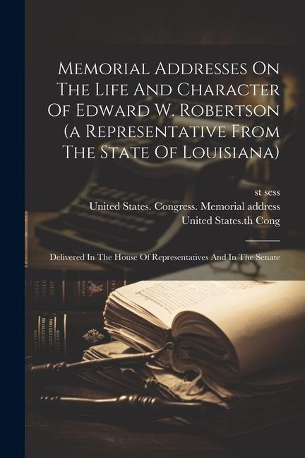 Memorial Addresses On The Life And Character Of Edward W. Robertson (a Representative From The State Of Louisiana): Delivered In The House Of Represen