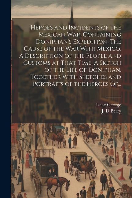Heroes and Incidents of the Mexican War Containing Doniphan‘s Expedition. The Cause of the War With Mexico. A Description of the People and Customs a