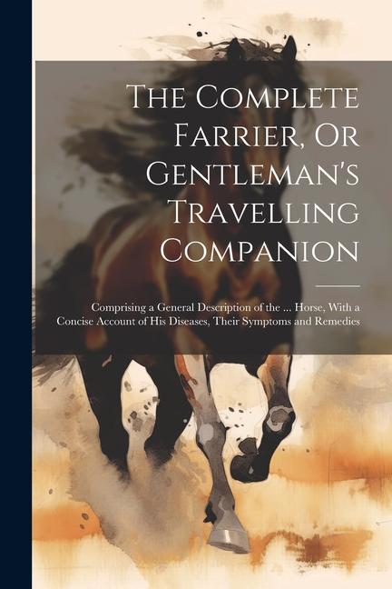 The Complete Farrier Or Gentleman‘s Travelling Companion: Comprising a General Description of the ... Horse With a Concise Account of His Diseases