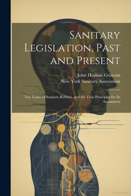 Sanitary Legislation Past and Present: The Value of Sanitary Reform and the True Principles for Its Attainment