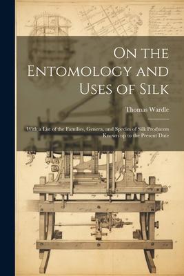 On the Entomology and Uses of Silk: With a List of the Families Genera and Species of Silk Producers Known up to the Present Date