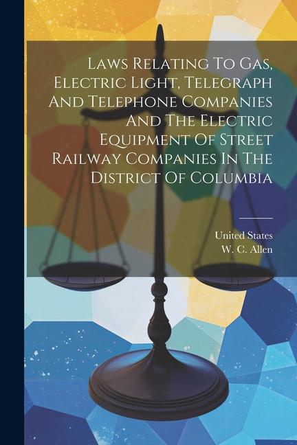 Laws Relating To Gas Electric Light Telegraph And Telephone Companies And The Electric Equipment Of Street Railway Companies In The District Of Colu