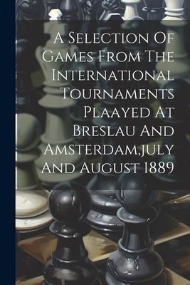 A Selection Of Games From The International Tournaments Plaayed At Breslau And Amsterdam july And August 1889