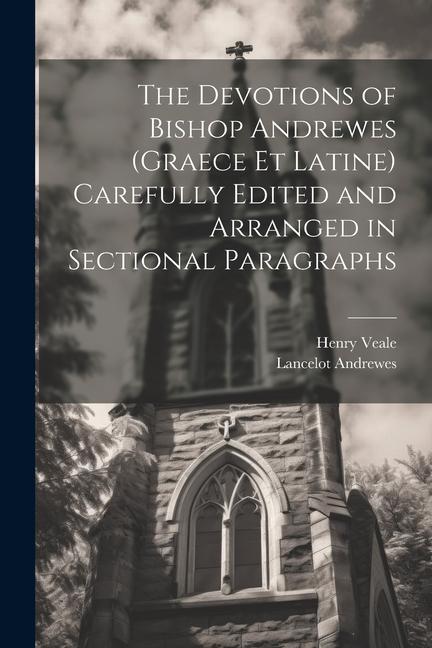 The Devotions of Bishop Andrewes (Graece et Latine) Carefully Edited and Arranged in Sectional Paragraphs