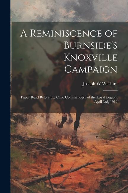 A Reminiscence of Burnside‘s Knoxville Campaign: Paper Read Before the Ohio Commandery of the Loyal Legion April 3rd 1912