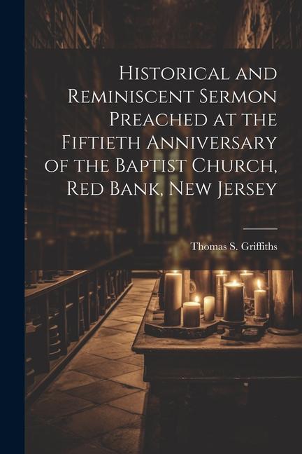 Historical and Reminiscent Sermon Preached at the Fiftieth Anniversary of the Baptist Church Red Bank New Jersey