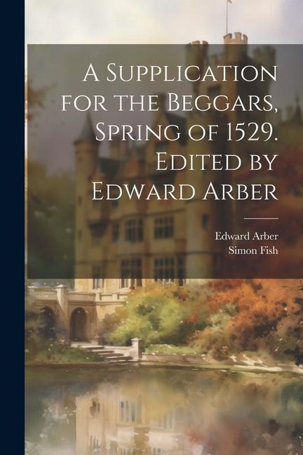 A Supplication for the Beggars Spring of 1529. Edited by Edward Arber