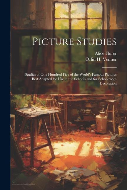 Picture Studies; Studies of One Hundred Five of the World‘s Famous Pictures Best Adapted for Use in the Schools and for Schoolroom Decoration