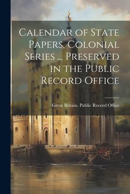 Calendar of State Papers Colonial Series ... Preserved in the Public Record Office