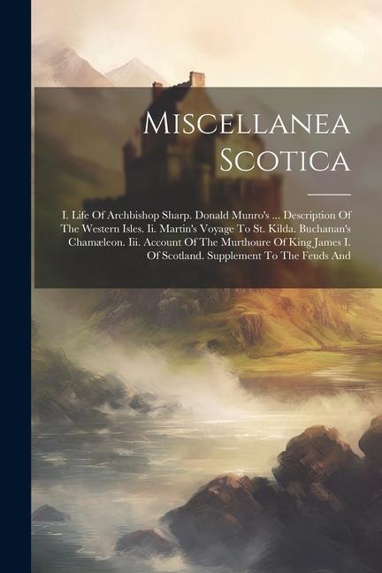 Miscellanea Scotica: I. Life Of Archbishop Sharp. Donald Munro‘s ... Description Of The Western Isles. Ii. Martin‘s Voyage To St. Kilda. Bu